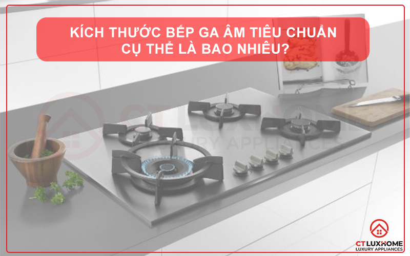 KÍCH THƯỚC BẾP GA ÂM TIÊU CHUẨN CỤ THỂ LÀ BAO NHIÊU?
