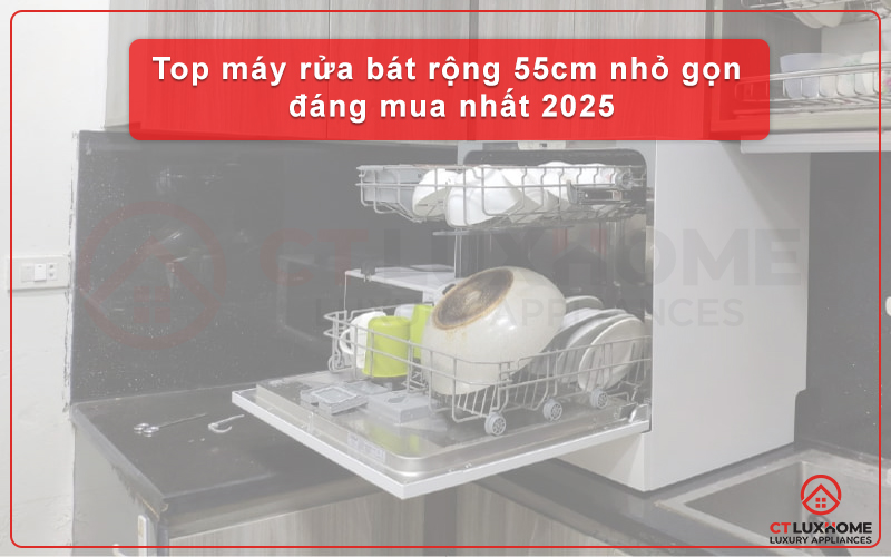 TOP 5+ MÁY RỬA BÁT RỘNG 55CM NHỎ GỌN ĐÁNG MUA NHẤT 2025