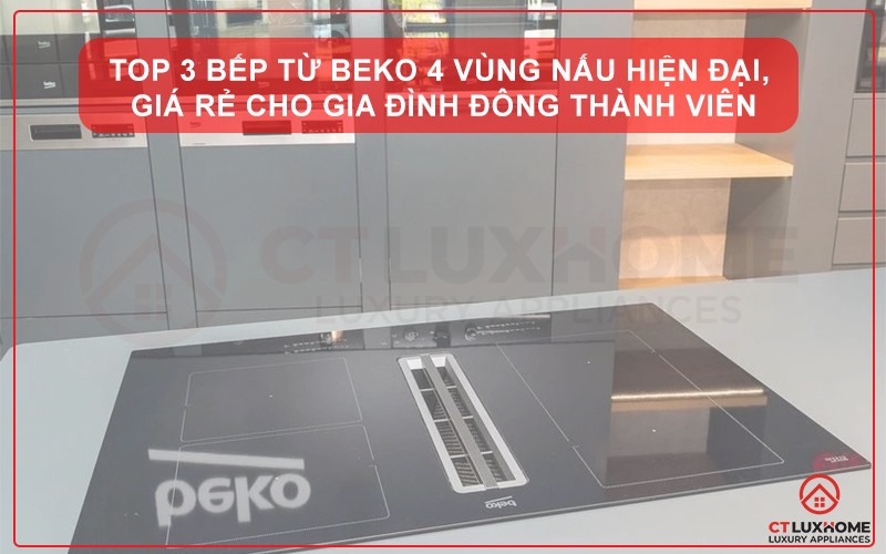 TOP 3 BẾP TỪ BEKO 4 VÙNG NẤU HIỆN ĐẠI, GIÁ RẺ CHO GIA ĐÌNH ĐÔNG THÀNH VIÊN