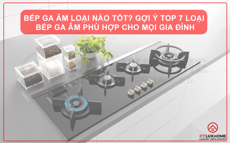 BẾP GA ÂM LOẠI NÀO TỐT? GỢI Ý TOP 7 LOẠI BẾP GA ÂM PHÙ HỢP CHO MỌI GIA ĐÌNH