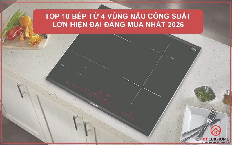 TOP 10 BẾP TỪ 4 VÙNG NẤU CÔNG SUẤT LỚN HIỆN ĐẠI ĐÁNG MUA NHẤT 2026