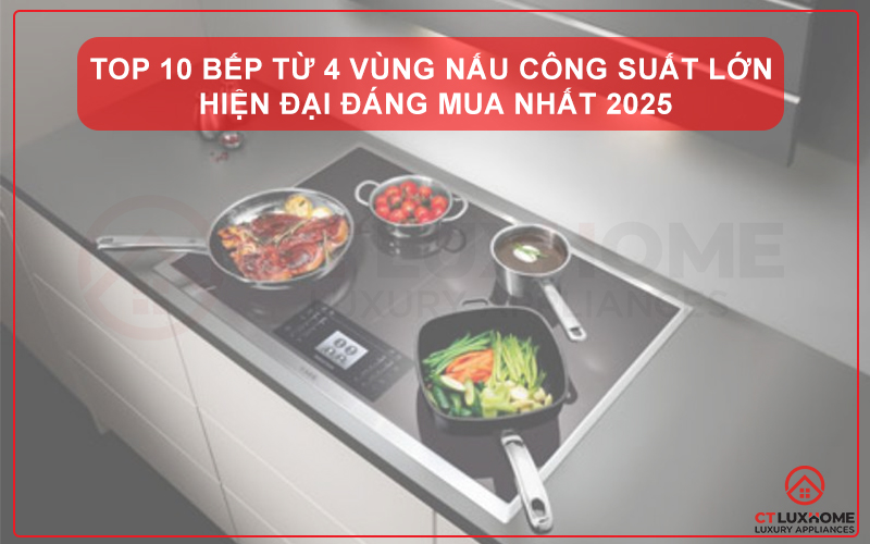 TOP 10 BẾP TỪ 4 VÙNG NẤU CÔNG SUẤT LỚN HIỆN ĐẠI ĐÁNG MUA NHẤT 2025