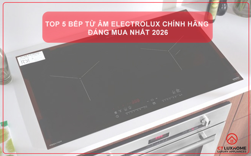 TOP 5 BẾP TỪ ÂM ELECTROLUX CHÍNH HÃNG, ĐÁNG MUA NHẤT 2026