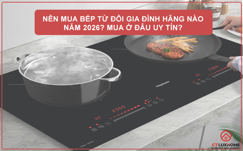 NÊN MUA BẾP TỪ ĐÔI GIA ĐÌNH HÃNG NÀO NĂM 2026? MUA Ở ĐÂU UY TÍN?