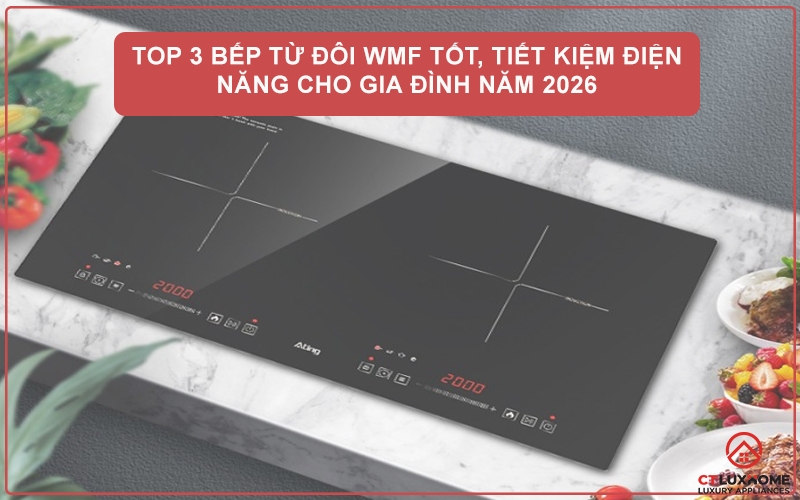 TOP 3 BẾP TỪ ĐÔI WMF TỐT, TIẾT KIỆM ĐIỆN NĂNG CHO GIA ĐÌNH NĂM 2026