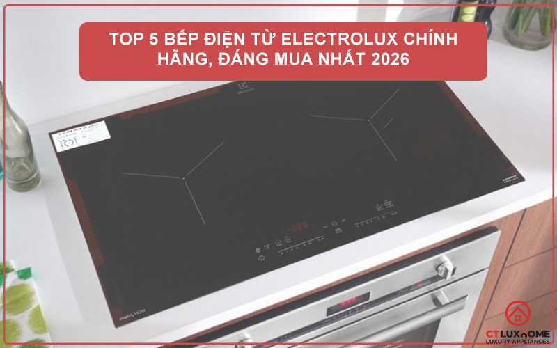 TOP 5 BẾP ĐIỆN TỪ ELECTROLUX CHÍNH HÃNG, ĐÁNG MUA NHẤT 2026