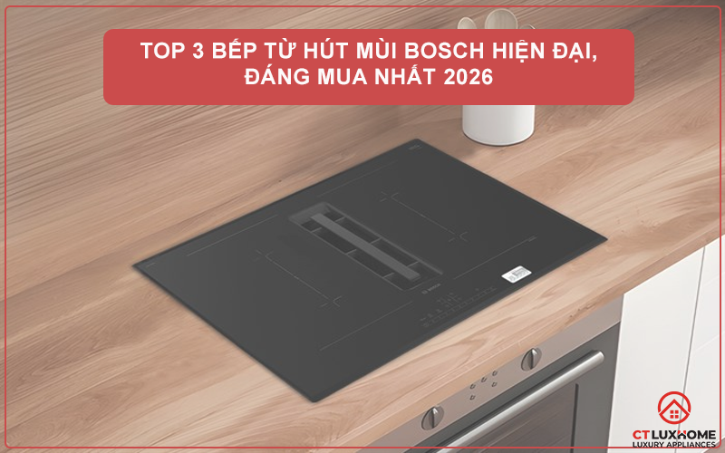 TOP 3 BẾP TỪ HÚT MÙI BOSCH HIỆN ĐẠI, ĐÁNG MUA NHẤT 2026