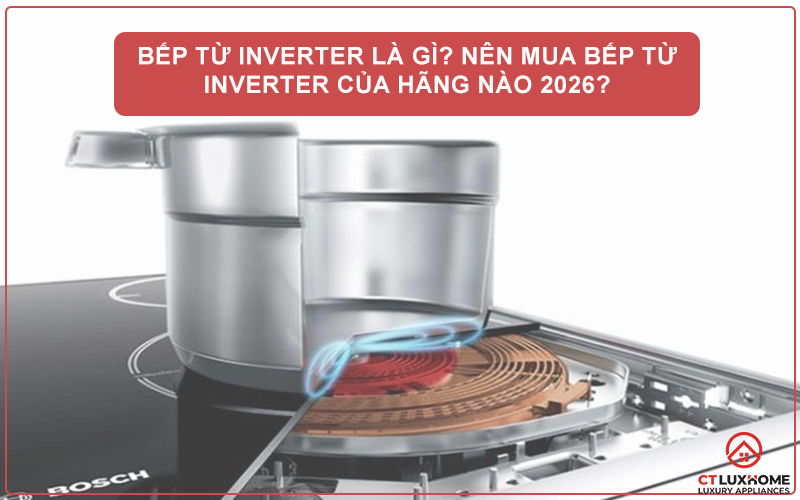 BẾP TỪ INVERTER LÀ GÌ? NÊN MUA BẾP TỪ INVERTER CỦA HÃNG NÀO 2026?
