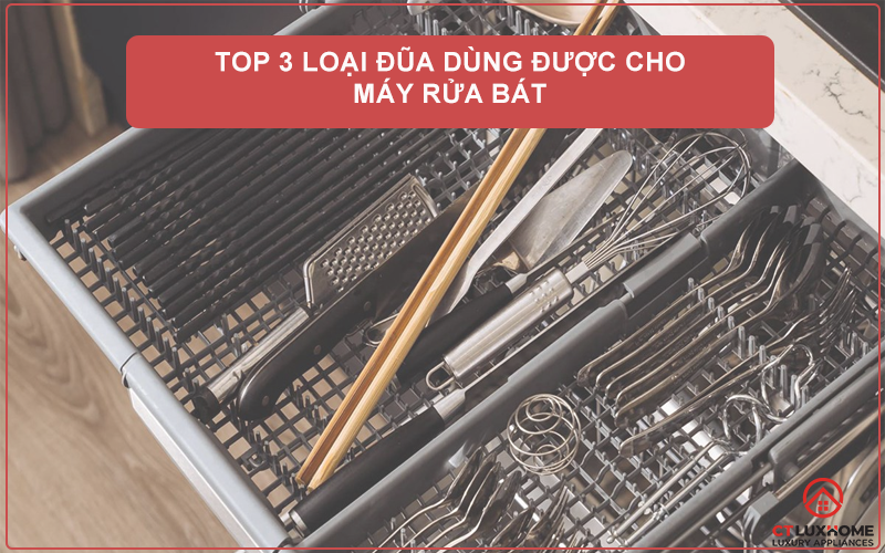 TOP 3 LOẠI ĐŨA DÙNG ĐƯỢC CHO MÁY RỬA BÁT