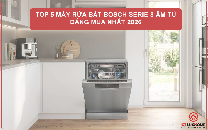 TOP 5 MÁY RỬA BÁT BOSCH SERIE 8 ÂM TỦ ĐÁNG MUA NHẤT 2026