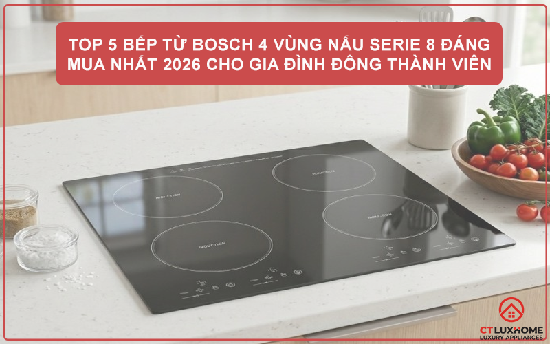 TOP 5 BẾP TỪ BOSCH 4 VÙNG NẤU SERIE 8 ĐÁNG MUA NHẤT 2026 CHO GIA ĐÌNH ĐÔNG THÀNH VIÊN