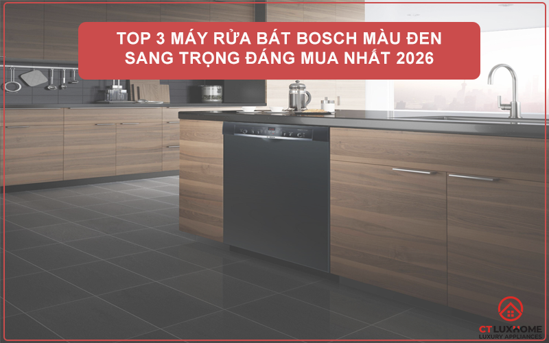 TOP 3 MÁY RỬA BÁT BOSCH MÀU ĐEN SANG TRỌNG ĐÁNG MUA NHẤT 2026