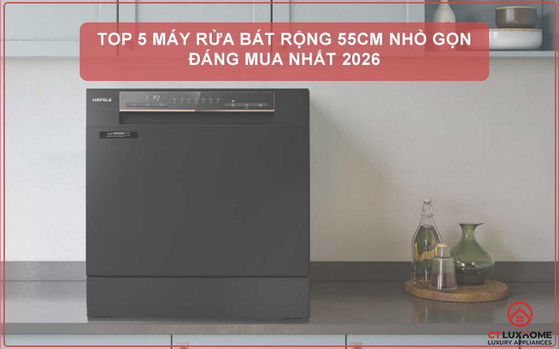 TOP 5 MÁY RỬA BÁT RỘNG 55CM NHỎ GỌN ĐÁNG MUA NHẤT 2026