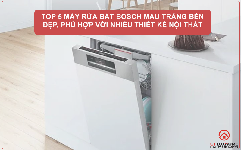 TOP 5 MÁY RỬA BÁT BOSCH MÀU TRẮNG BỀN ĐẸP, PHÙ HỢP VỚI NHIỀU THIẾT KẾ NỘI THẤT