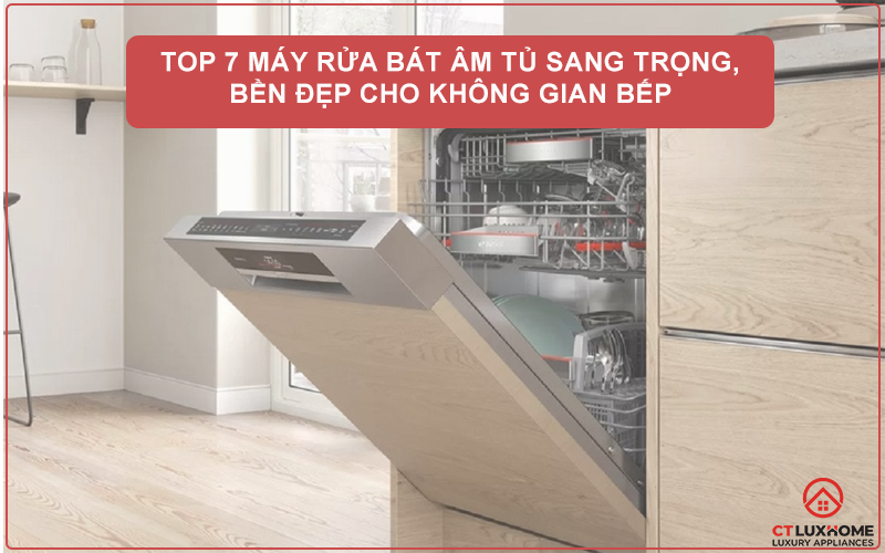 TOP 7 MÁY RỬA BÁT ÂM TỦ SANG TRỌNG, BỀN ĐẸP CHO KHÔNG GIAN BẾP