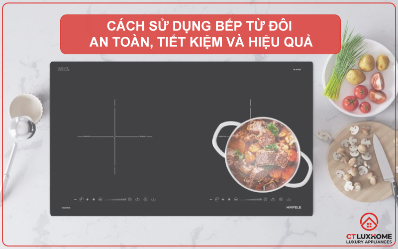 CÁCH SỬ DỤNG BẾP TỪ ĐÔI AN TOÀN, TIẾT KIỆM VÀ HIỆU QUẢ