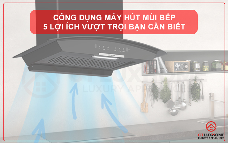 CÔNG DỤNG MÁY HÚT MÙI BẾP: 5 LỢI ÍCH VƯỢT TRỘI BẠN CẦN BIẾT