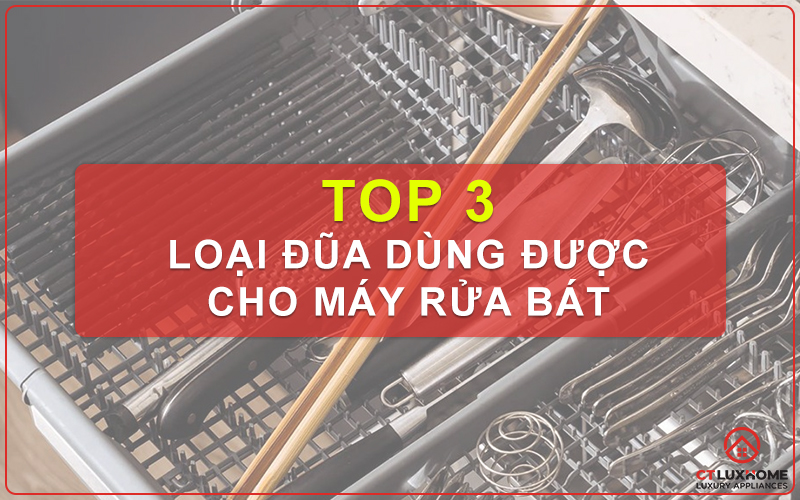 TOP 3 LOẠI ĐŨA DÙNG ĐƯỢC CHO MÁY RỬA BÁT