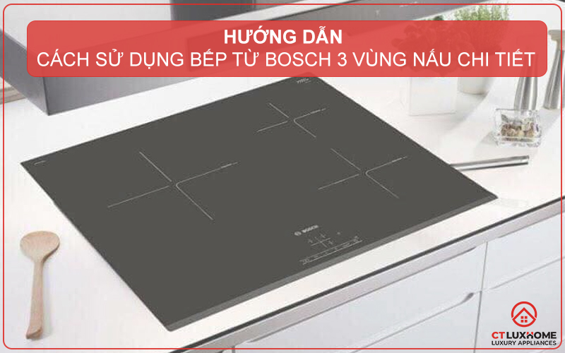 HƯỚNG DẪN CÁCH SỬ DỤNG BẾP TỪ BOSCH 3 VÙNG NẤU CHI TIẾT