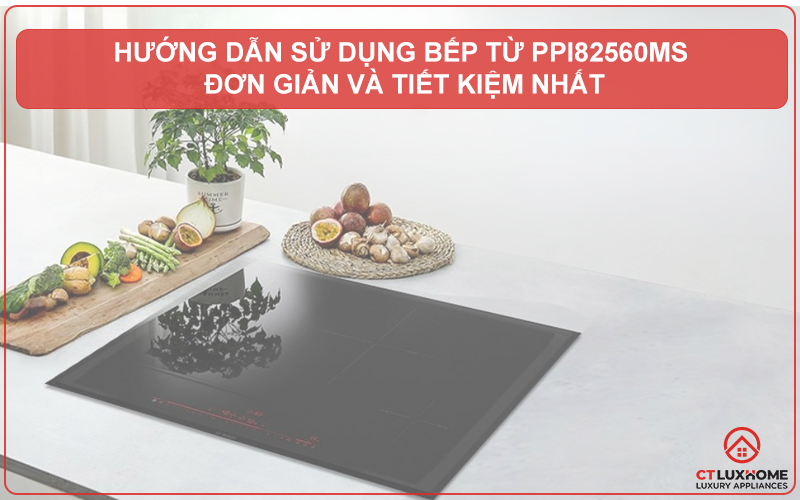 HƯỚNG DẪN SỬ DỤNG BẾP TỪ BOSCH PPI82560MS ĐƠN GIẢN VÀ TIẾT KIỆM NHẤT