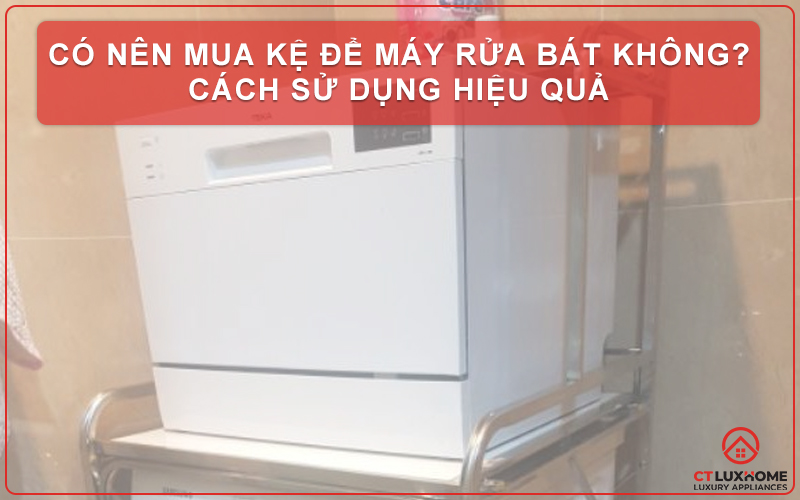 CÓ NÊN MUA KỆ ĐỂ MÁY RỬA BÁT KHÔNG? CÁCH SỬ DỤNG HIỆU QUẢ