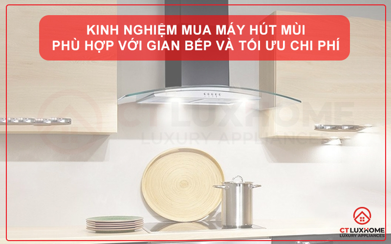 KINH NGHIỆM MUA MÁY HÚT MÙI PHÙ HỢP VỚI GIAN BẾP VÀ TỐI ƯU CHI PHÍ