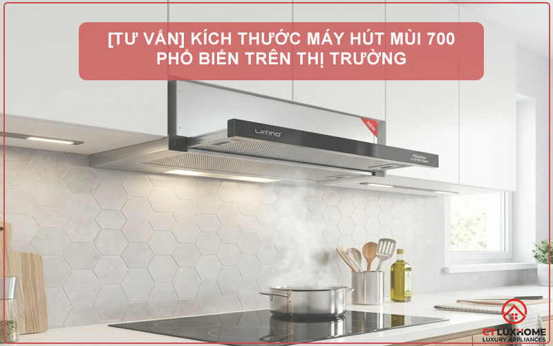 [TƯ VẤN] KÍCH THƯỚC MÁY HÚT MÙI 700 PHỔ BIẾN TRÊN THỊ TRƯỜNG