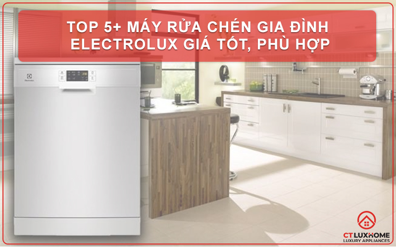 TOP 5+ MÁY RỬA CHÉN GIA ĐÌNH ELECTROLUX GIÁ TỐT, PHÙ HỢP