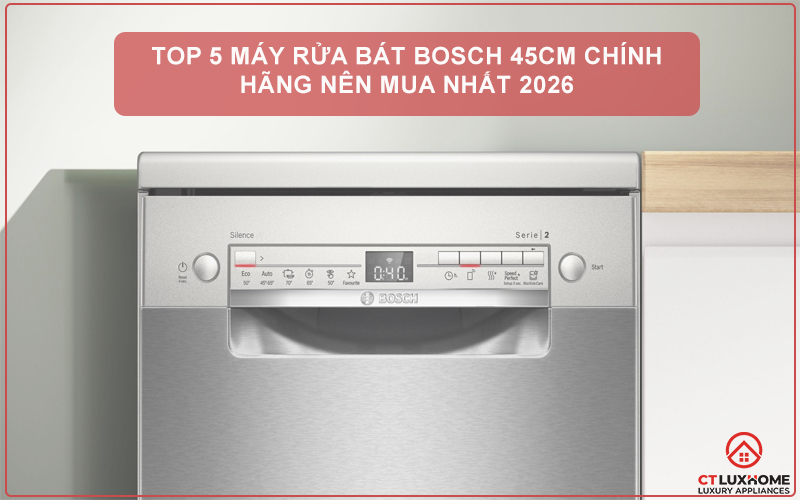 TOP 5 MÁY RỬA BÁT BOSCH 45CM CHÍNH HÃNG NÊN MUA NHẤT 2026