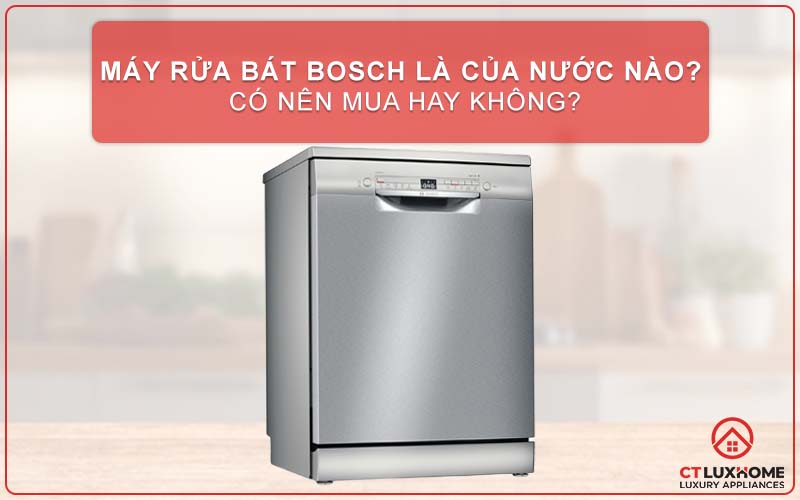 MÁY RỬA BÁT BOSCH LÀ CỦA NƯỚC NÀO? CÓ NÊN MUA HAY KHÔNG?