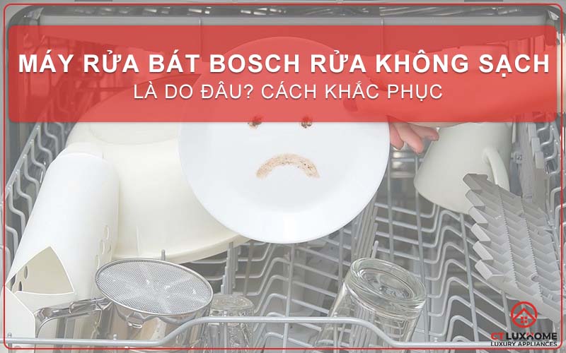 MÁY RỬA BÁT BOSCH RỬA KHÔNG SẠCH LÀ DO ĐÂU? CÁCH KHẮC PHỤC