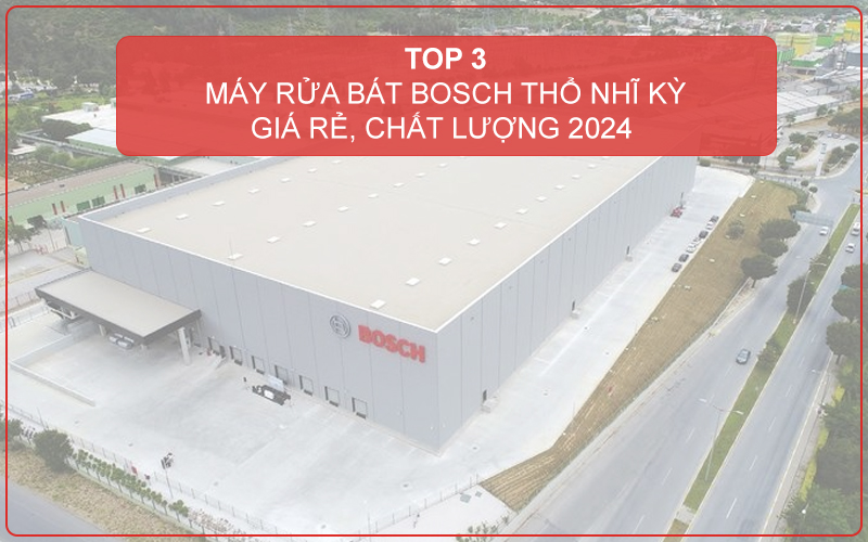 TOP 3 MÁY RỬA BÁT BOSCH THỔ NHĨ KỲ GIÁ RẺ, CHẤT LƯỢNG NHẤT NĂM 2024