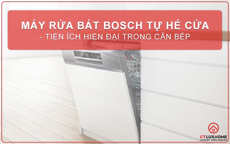 MÁY RỬA BÁT BOSCH TỰ HÉ CỬA - TIỆN ÍCH HIỆN ĐẠI TRONG CĂN BẾP