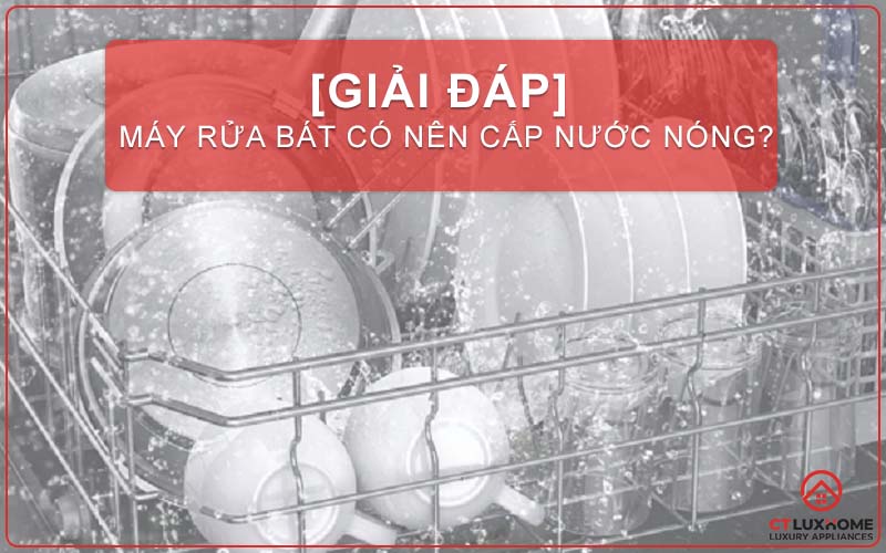 [GIẢI ĐÁP] MÁY RỬA BÁT CÓ NÊN CẤP NƯỚC NÓNG?