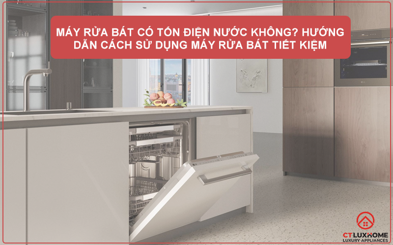 MÁY RỬA BÁT CÓ TỐN ĐIỆN NƯỚC KHÔNG? HƯỚNG DẪN CÁCH SỬ DỤNG MÁY RỬA BÁT TIẾT KIỆM