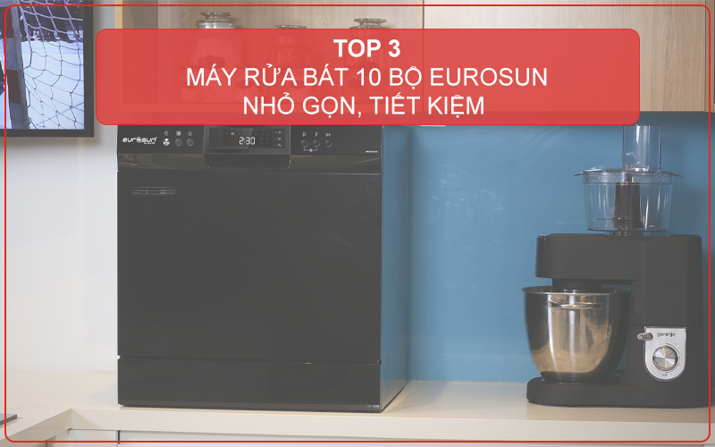 TOP 3 MÁY RỬA BÁT 10 BỘ EUROSUN NHỎ GỌN, TIẾT KIỆM CHO KHÔNG GIAN BẾP HẠN CHẾ