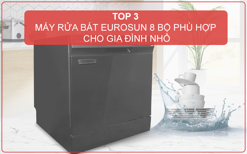 TOP 3 MÁY RỬA BÁT EUROSUN 8 BỘ PHÙ HỢP CHO GIA ĐÌNH NHỎ