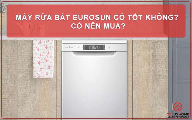 MÁY RỬA BÁT EUROSUN CÓ TỐT KHÔNG? CÓ NÊN MUA?