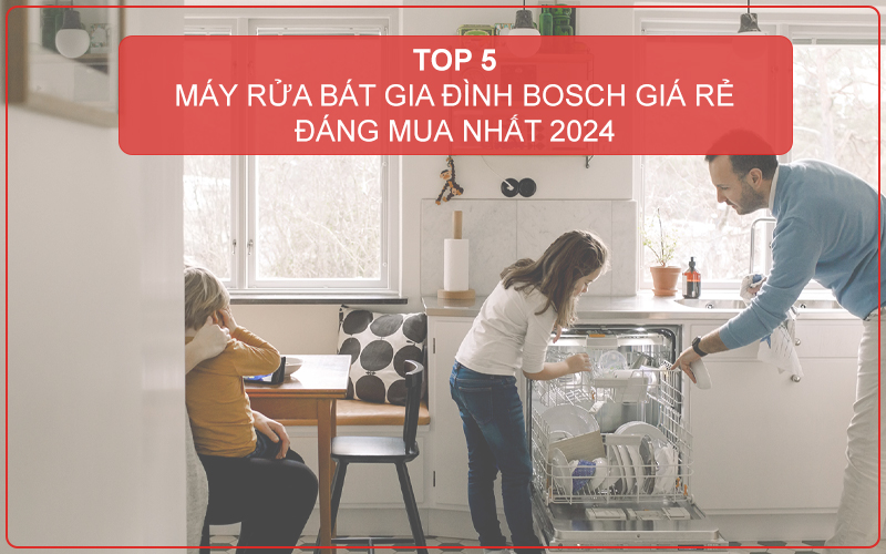 TOP 5 MÁY RỬA CHÉN GIA ĐÌNH BOSCH GIÁ RẺ, TIẾT KIỆM ĐÁNG MUA NHẤT 2024