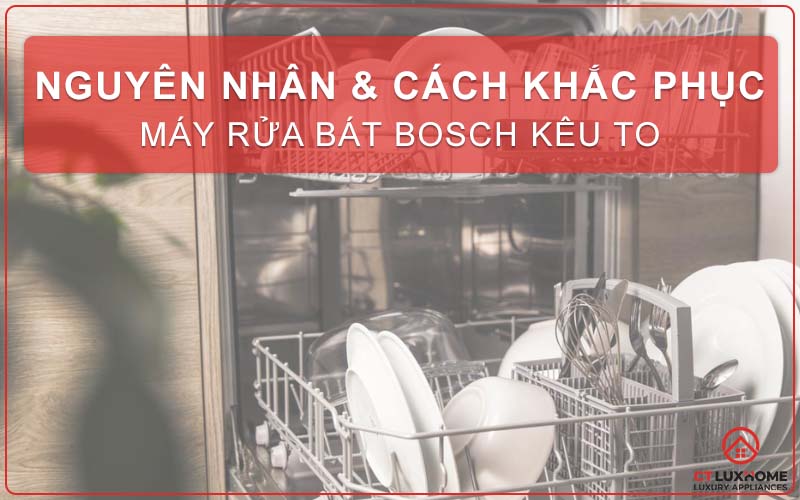 NGUYÊN NHÂN & CÁCH KHẮC PHỤC MÁY RỬA BÁT BOSCH KÊU TO