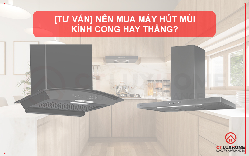 [TƯ VẤN] NÊN MUA MÁY HÚT MÙI KÍNH CONG HAY THẲNG?