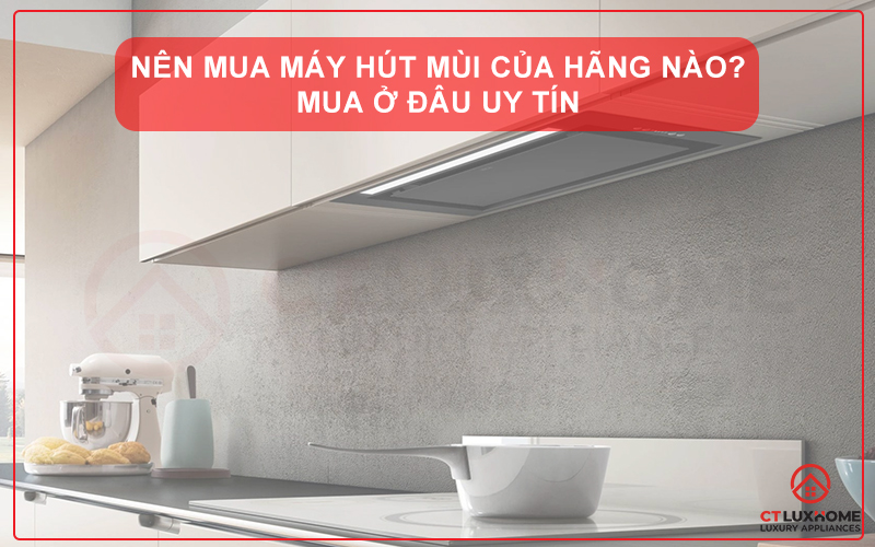 NÊN MUA MÁY HÚT MÙI CỦA HÃNG NÀO? MUA Ở ĐÂU UY TÍN