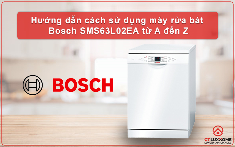 HƯỚNG DẪN CÁCH SỬ DỤNG MÁY RỬA BÁT BOSCH SMS63L02EA TỪ A ĐẾN Z