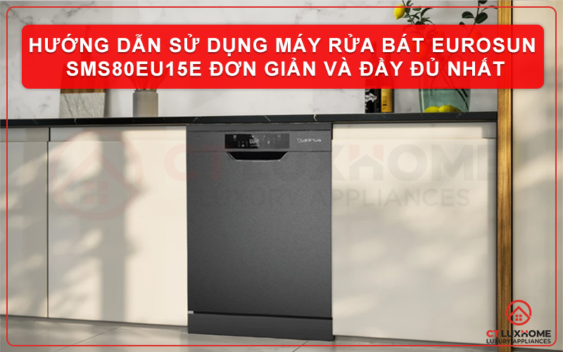 HƯỚNG DẪN SỬ DỤNG MÁY RỬA BÁT EUROSUN SMS80EU15E ĐƠN GIẢN VÀ ĐẦY ĐỦ NHẤT
