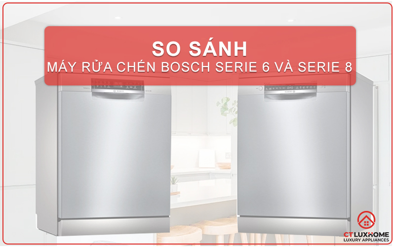 So sánh máy rửa chén Bosch serie 6 và serie 8 [Tính năng – Giá]