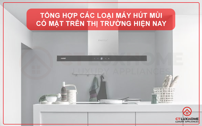 TỔNG HỢP CÁC LOẠI MÁY HÚT MÙI CÓ MẶT TRÊN THỊ TRƯỜNG HIỆN NAY