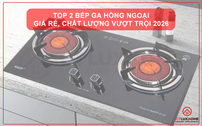 TOP 2 BẾP GA HỒNG NGOẠI GIÁ RẺ, CHẤT LƯỢNG VƯỢT TRỘI 2026