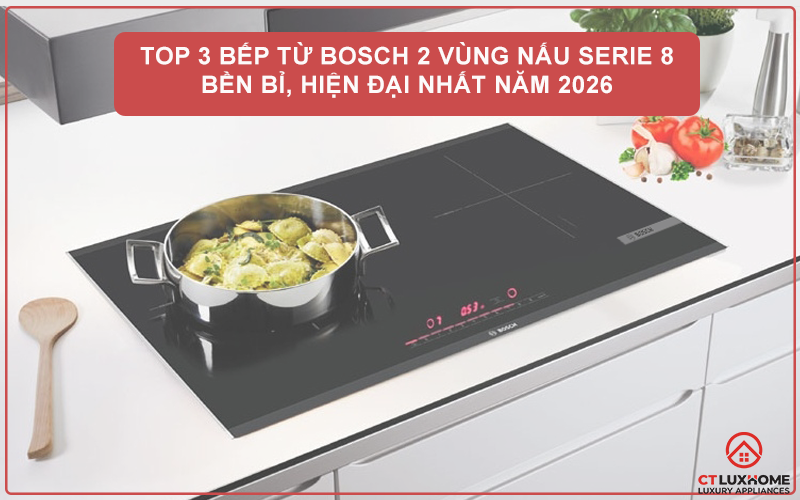 TOP 3 BẾP TỪ BOSCH 2 VÙNG NẤU SERIE 8 BỀN BỈ, HIỆN ĐẠI NHẤT NĂM 2026