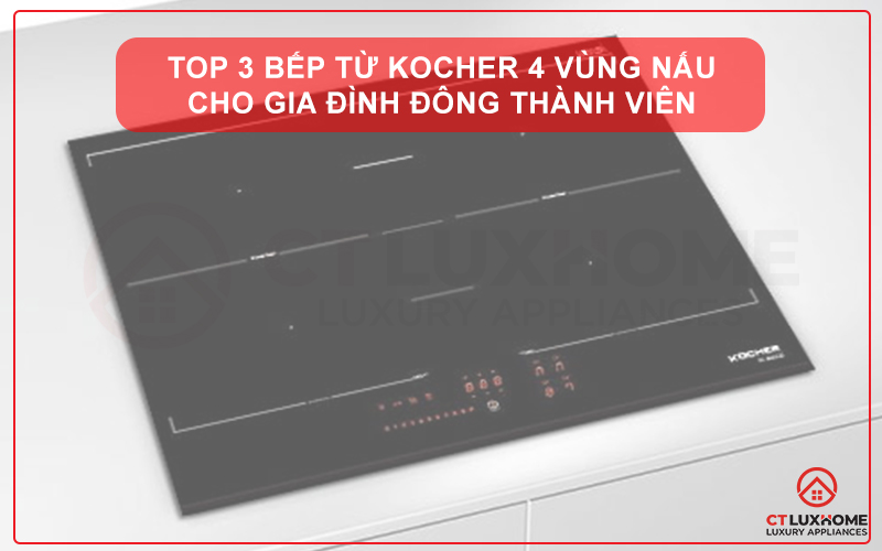 TOP 3 BẾP TỪ KOCHER 4 VÙNG NẤU HIỆN ĐẠI, TIẾT KIỆM CHO GIA ĐÌNH ĐÔNG THÀNH VIÊN