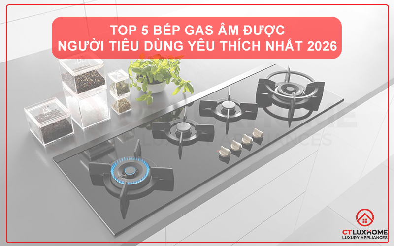 TOP 5 BẾP GAS ÂM ĐƯỢC NGƯỜI TIÊU DÙNG YÊU THÍCH NHẤT 2026